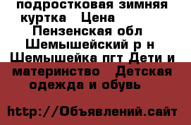  подростковая зимняя куртка › Цена ­ 2 500 - Пензенская обл., Шемышейский р-н, Шемышейка пгт Дети и материнство » Детская одежда и обувь   